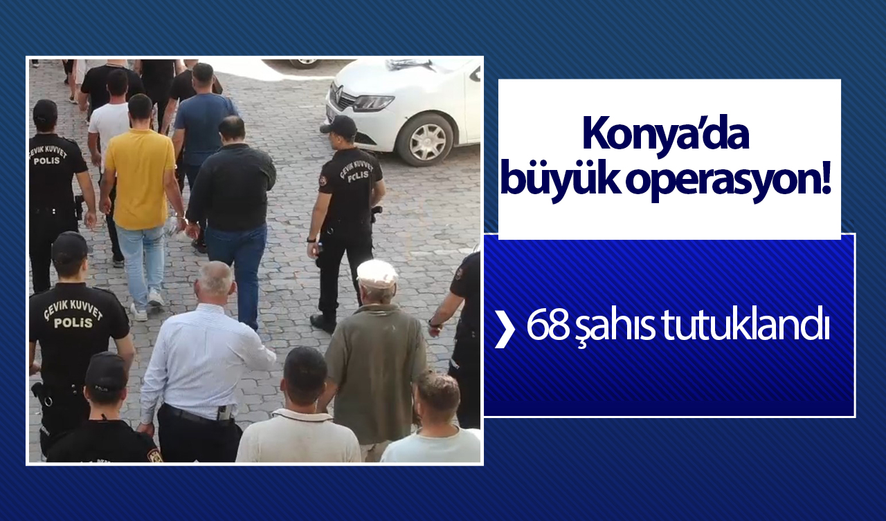 Konya’da büyük operasyon! 68 şahıs tutuklandı  