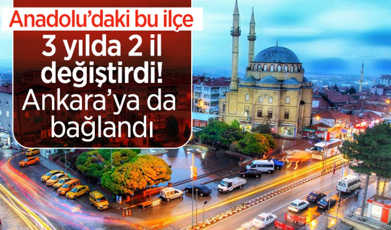Anadolu’daki bu ilçe 3 yılda 2 il değiştirdi! Ankara’ya da bağlandı