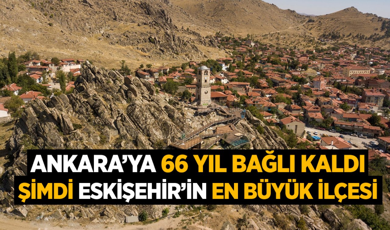 Ankara’ya 66 yıl bağlı kaldı! Şimdi Eskişehir’in en büyük ilçesi