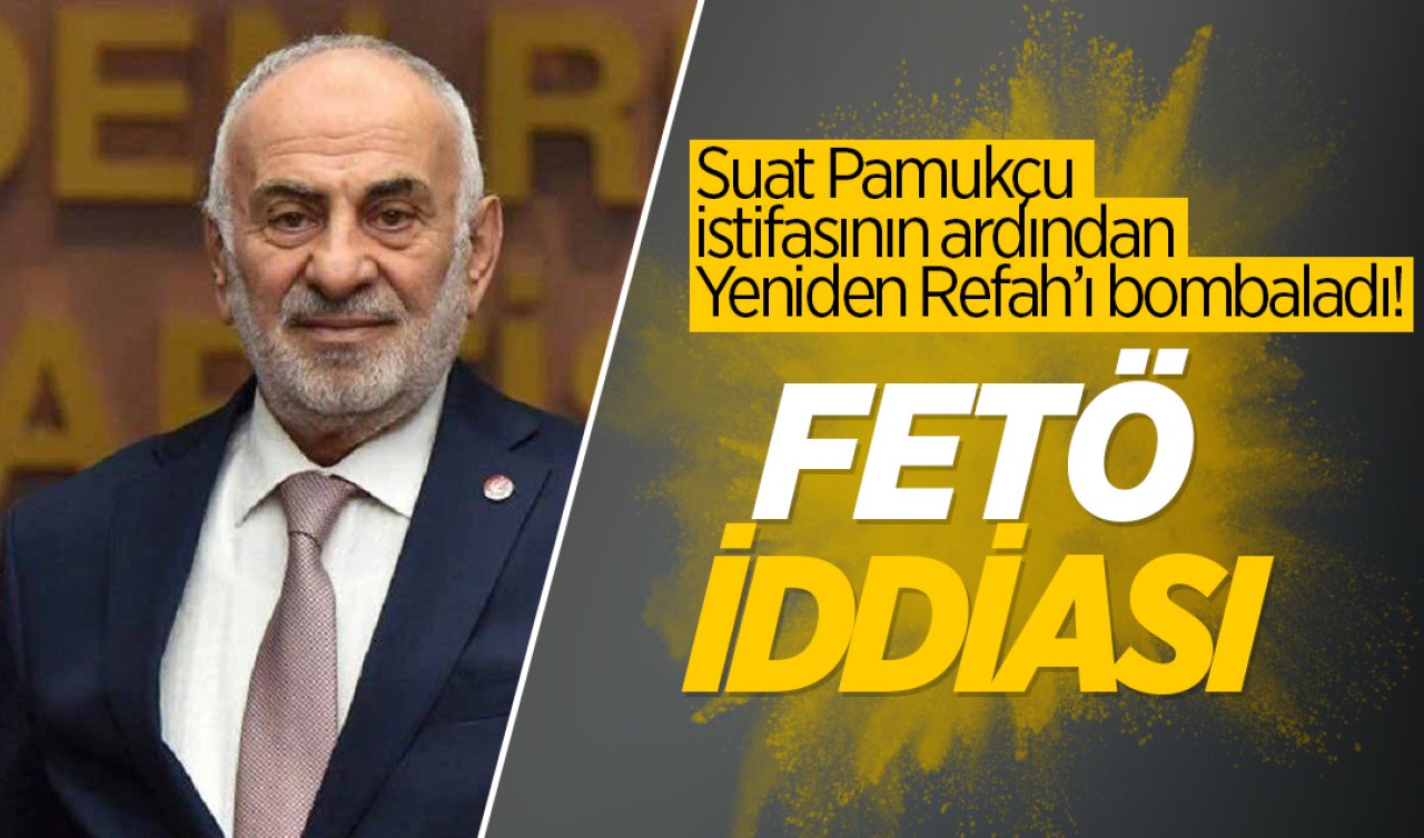  Suat Pamukçu istifasının ardından Yeniden Refah’ı bombaladı! FETÖ iddiası