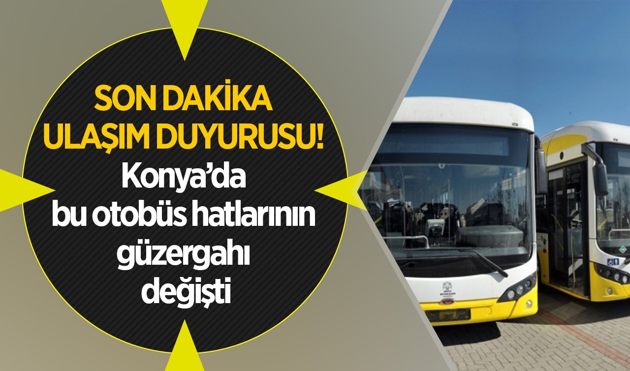 SON DAKİKA ULAŞIM DUYURUSU! Konya’da bu otobüs hatlarının güzergahı değişti