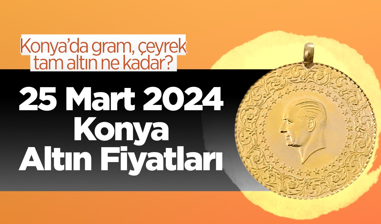 25 Mart Konya Altın Fiyatları | Konya’da gram, çeyrek, tam altın ne kadar?