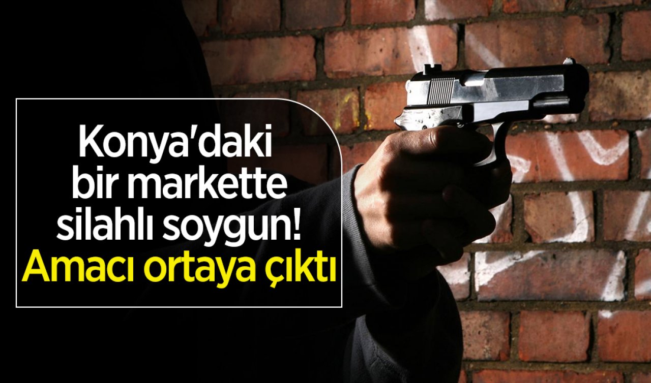 Konya’daki bir markette silahlı soygun! Amacı ortaya çıktı
