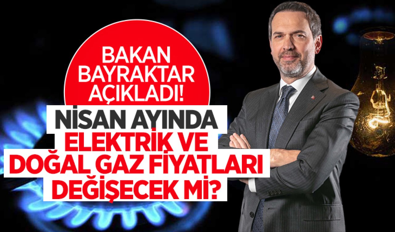 Bakan Bayraktar açıkladı! Nisan ayında elektrik ve doğal gaz fiyatları değişecek mi?