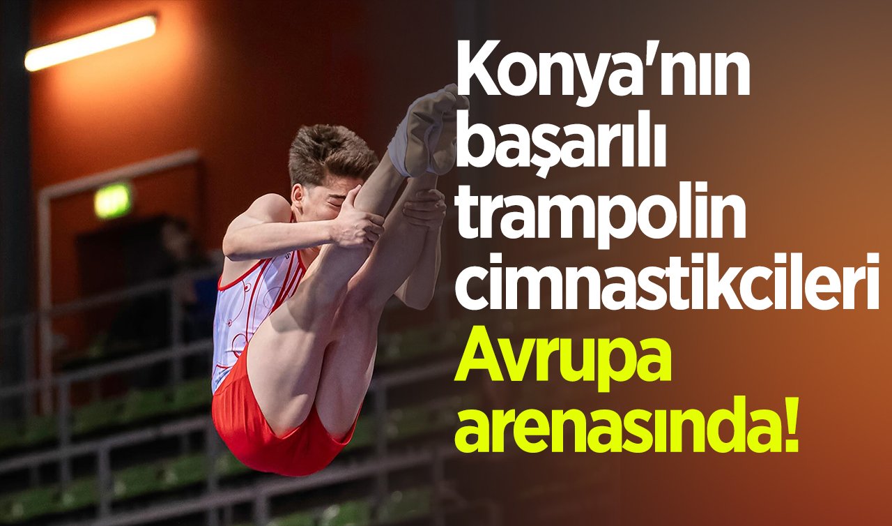 Konya’nın başarılı trampolin cimnastikcileri Avrupa arenasında