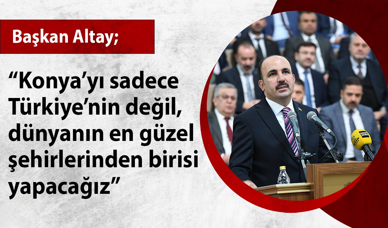 Başkan Altay: “Konya’yı sadece Türkiye’nin değil, dünyanın en güzel şehirlerinden birisi yapacağız”