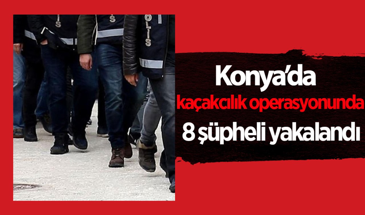 Konya’da kaçakçılık operasyonunda 8 şüpheli yakalandı