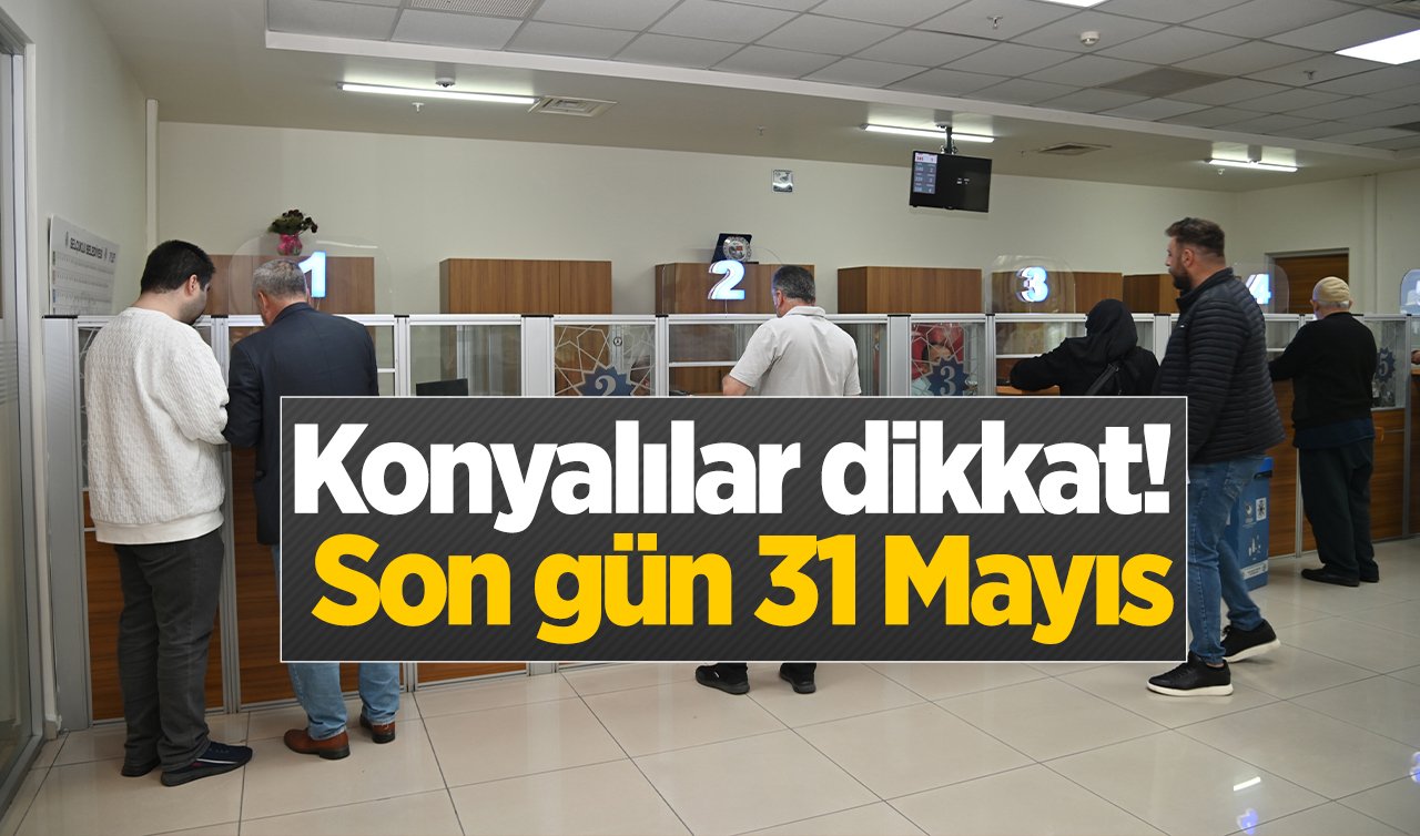 Konyalılar dikkat! Son gün 31 Mayıs