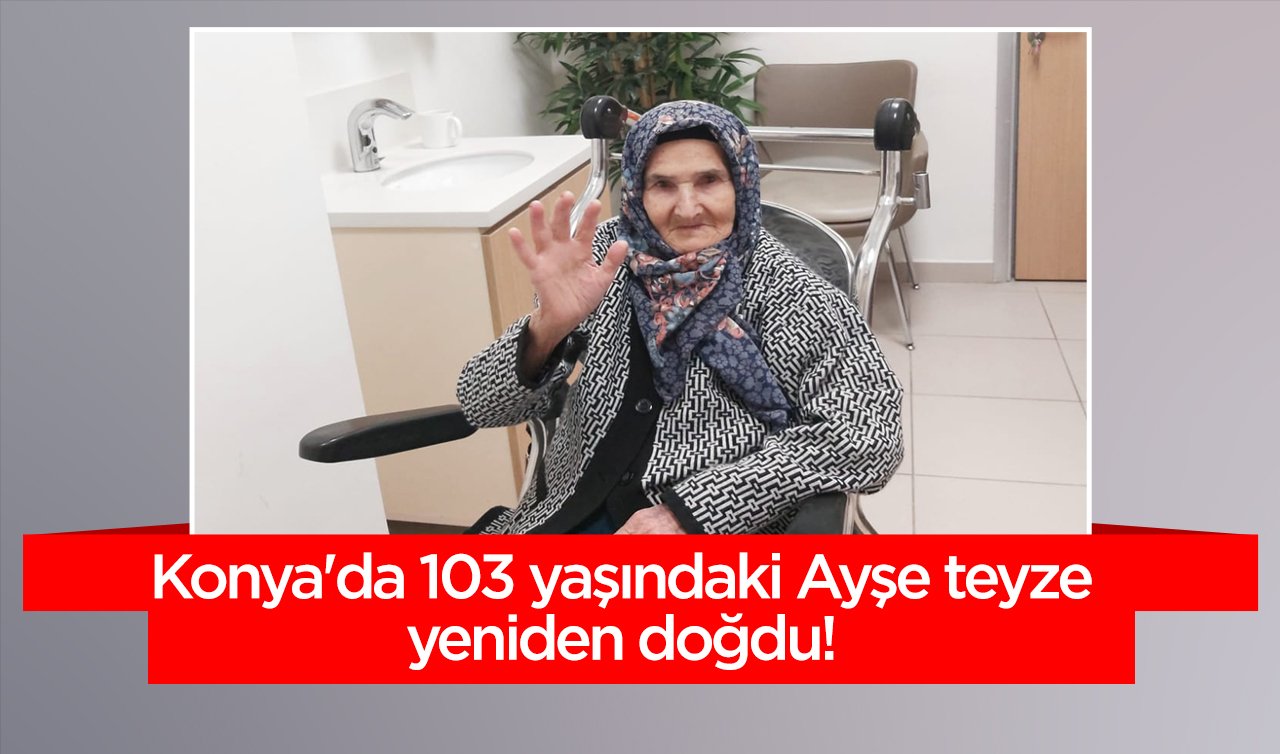 Konyada 103 yaşındaki Ayşe teyze yeniden doğdu! Şimdi çok daha sağlıklı