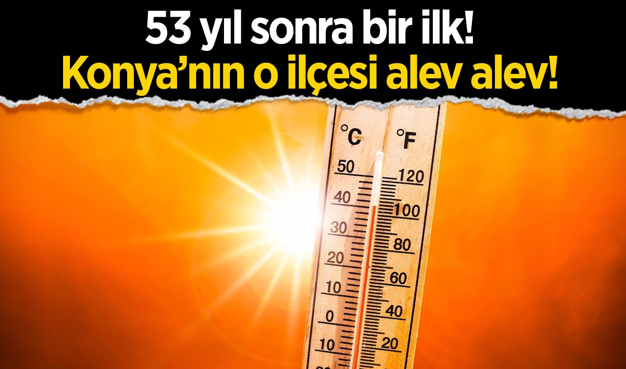  53 yıl sonra bir ilk! Konya’nın sıcaklık rekorunu o ilçesi kırdı! 