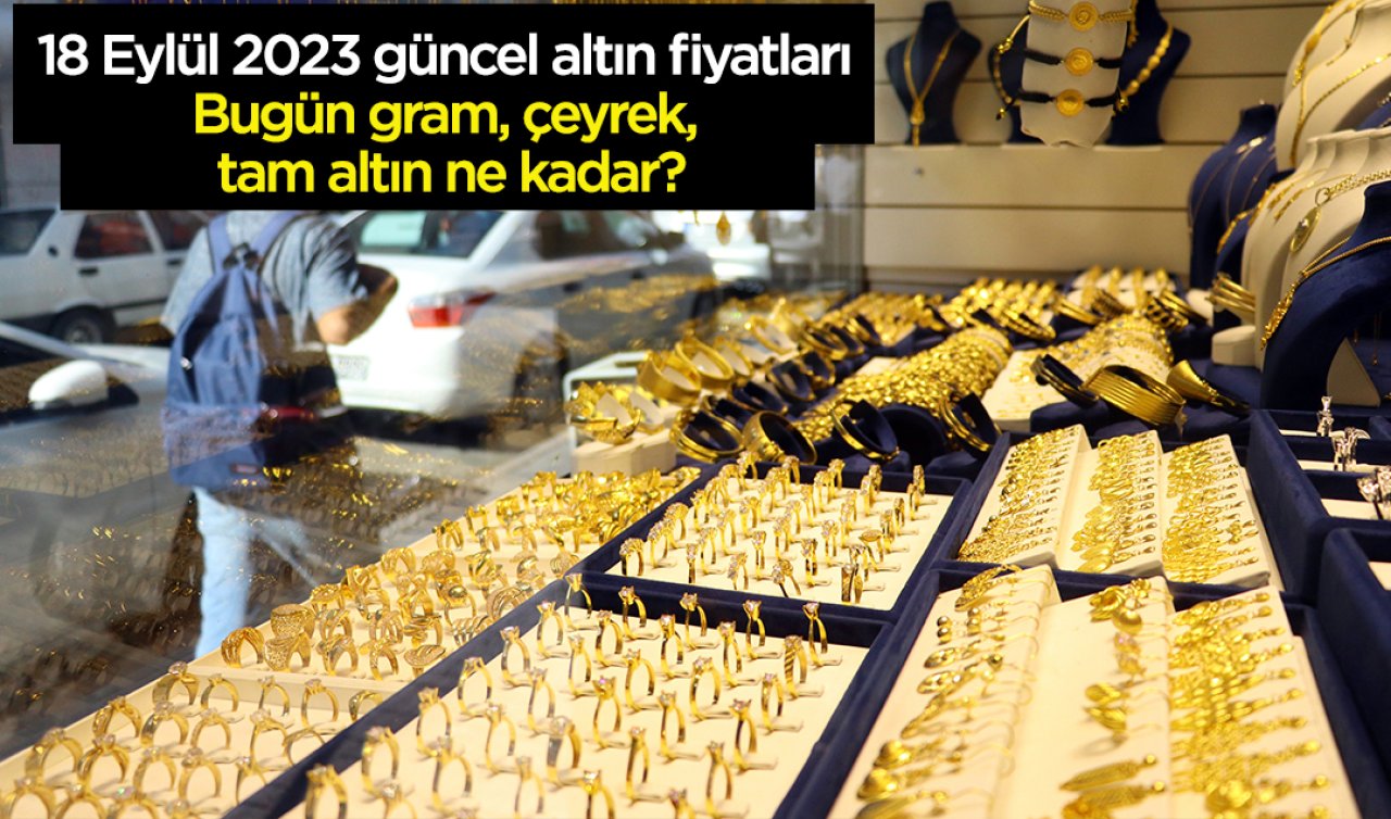  18 Eylül 2023 güncel altın fiyatları: Bugün gram, çeyrek, tam altın ne kadar?