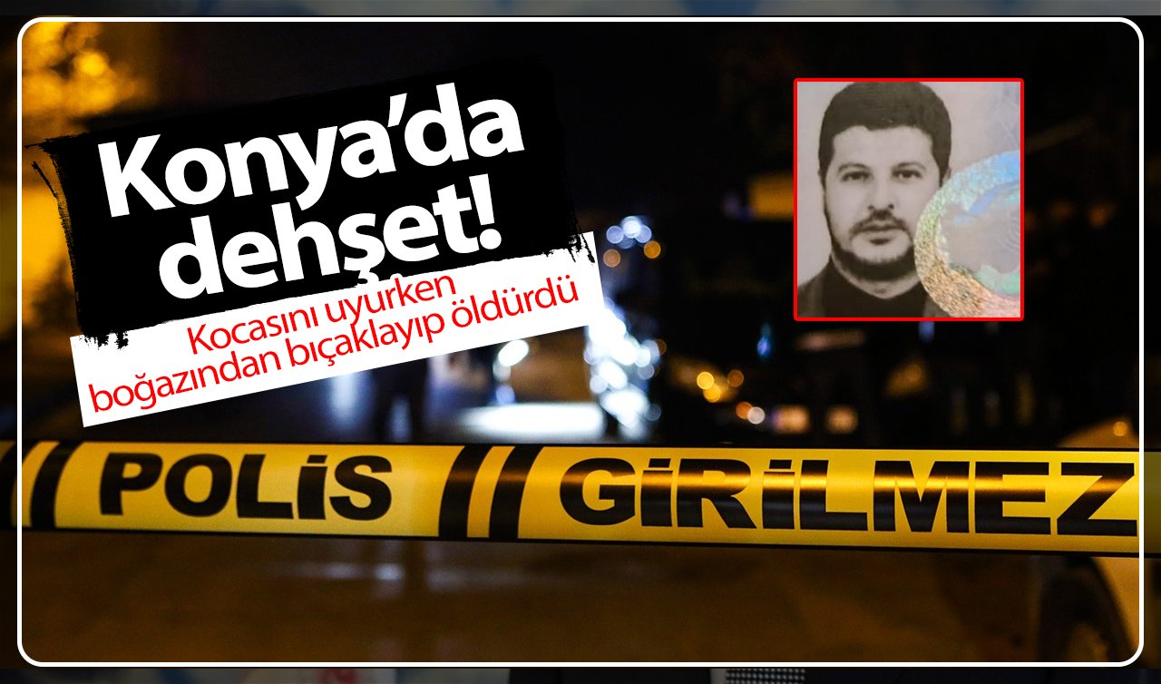  Konya’da dehşet! Kocasını uyurken boğazından bıçaklayıp öldürdü