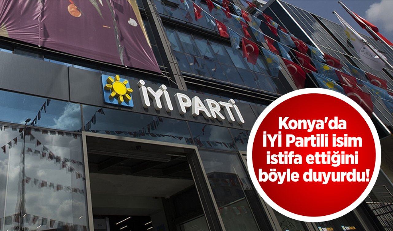  Konya’da İYİ Partili isim istifa ettiğini böyle duyurdu!