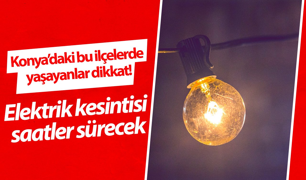  Konya’daki bu ilçelerde yaşayanlar dikkat! Elektrik kesintisi saatler sürecek