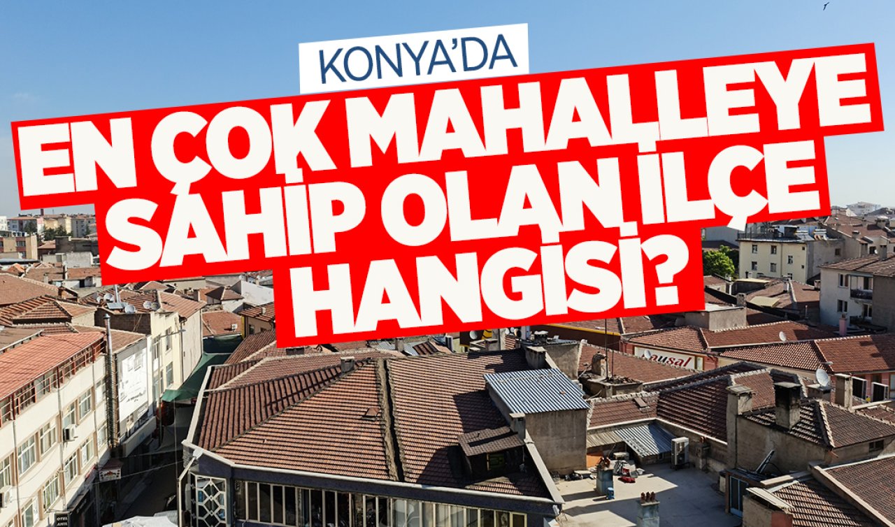 Konya’da en çok mahalleye sahip olan ilçe! 