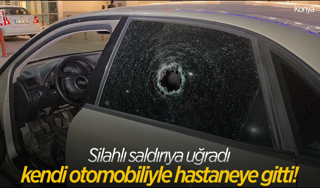  Yer Konya! Silahlı saldırıya uğradı, kendi otomobiliyle hastaneye gitti