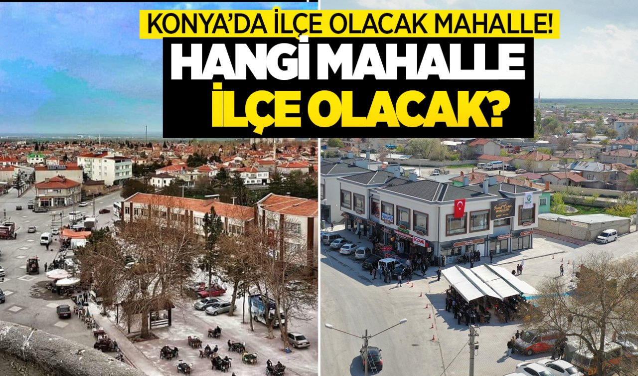  Konya’da ilçe olacak mahalle belli oldu!