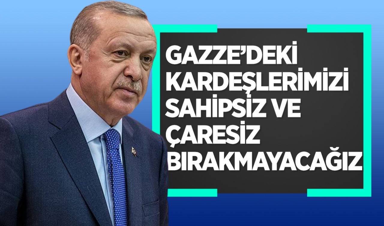  Cumhurbaşkanı Erdoğan: Gazze’deki kardeşlerimizi sahipsiz ve çaresiz bırakmayacağız