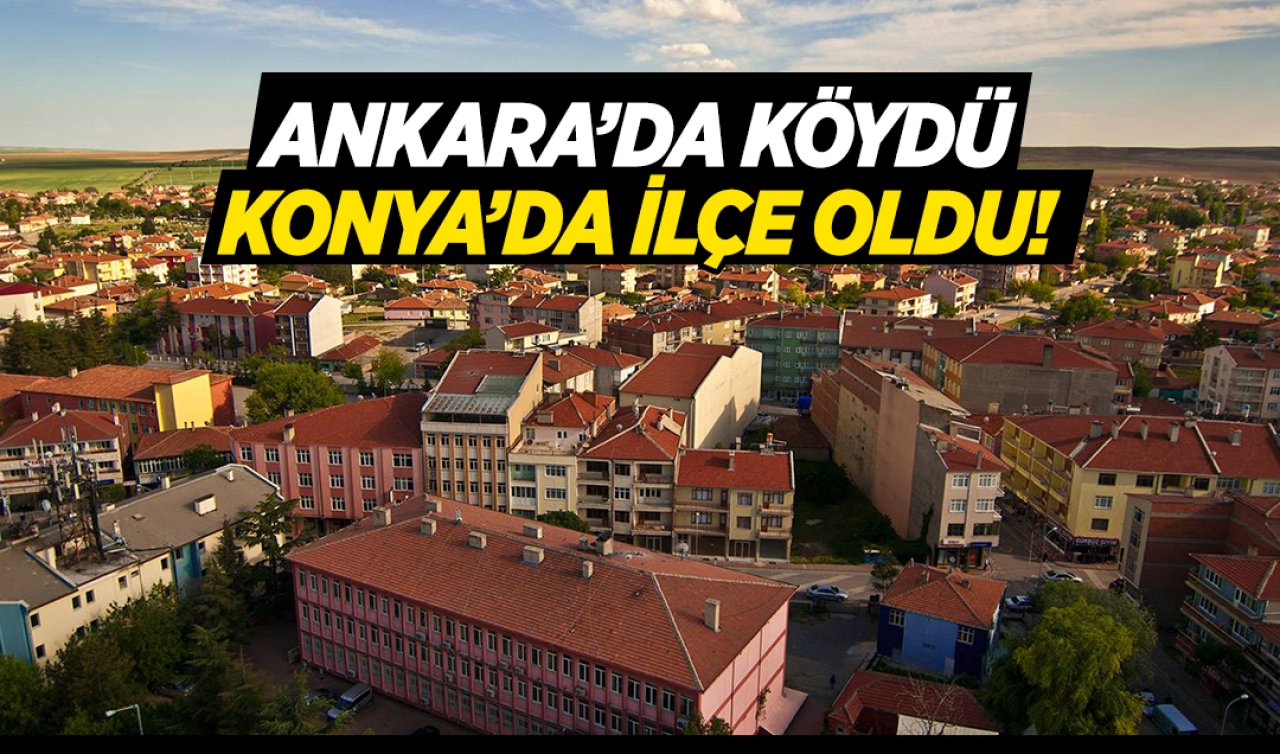  Ankara’da köydü, Konya’ya ilçe oldu! Gelirken birkaç köy daha getirdi