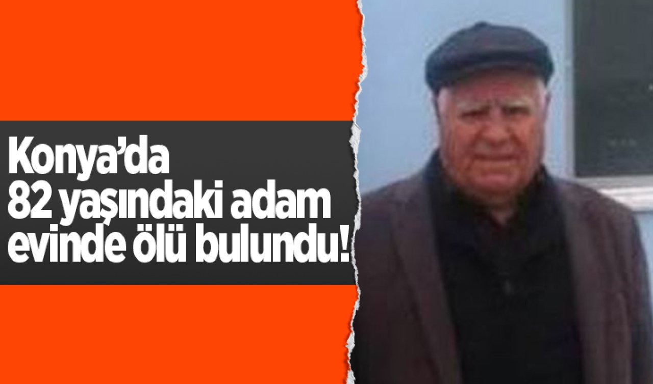  Konya’da 82 yaşındaki adam evinde ölü bulundu!