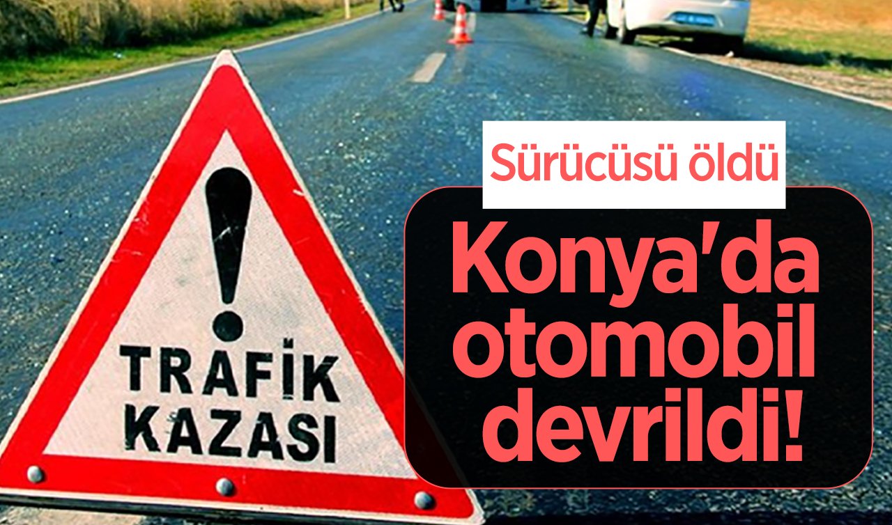  Konya’da otomobil devrildi! Sürücüsü öldü 