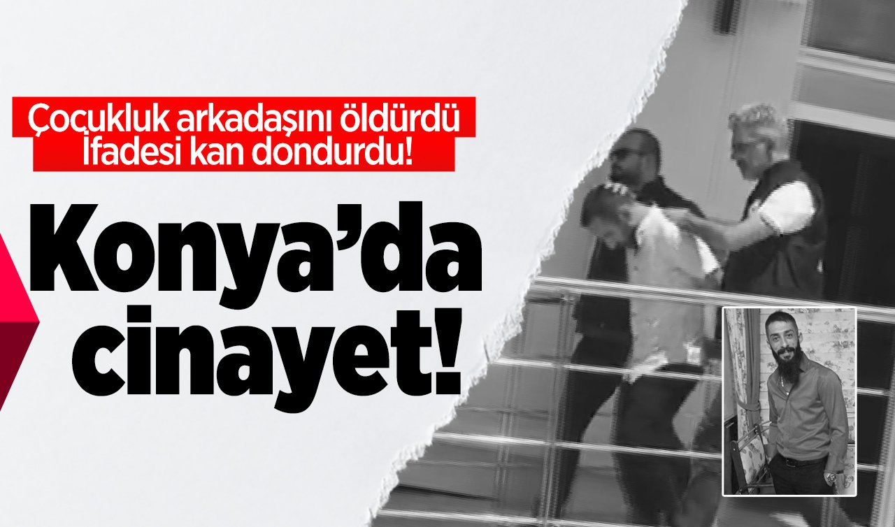  Konya’da cinayet! Çocukluk arkadaşını öldürdü: İfadesi kan dondurdu!