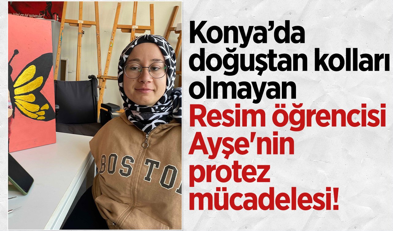  Konya’da doğuştan kolları olmayan Resim öğrencisi Ayşe’nin protez mücadelesi! 