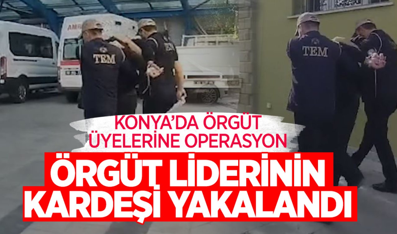  Konya’da örgüt üyelerine operasyon! Örgüt liderinin kardeşi yakalandı