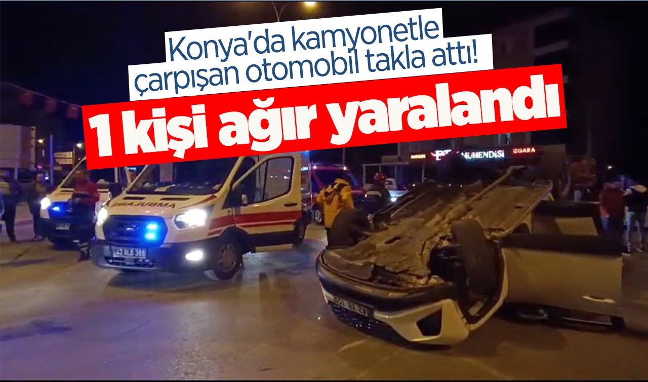  Konya’da kamyonetle çarpışan otomobil takla attı!  1 kişi ağır yaralandı