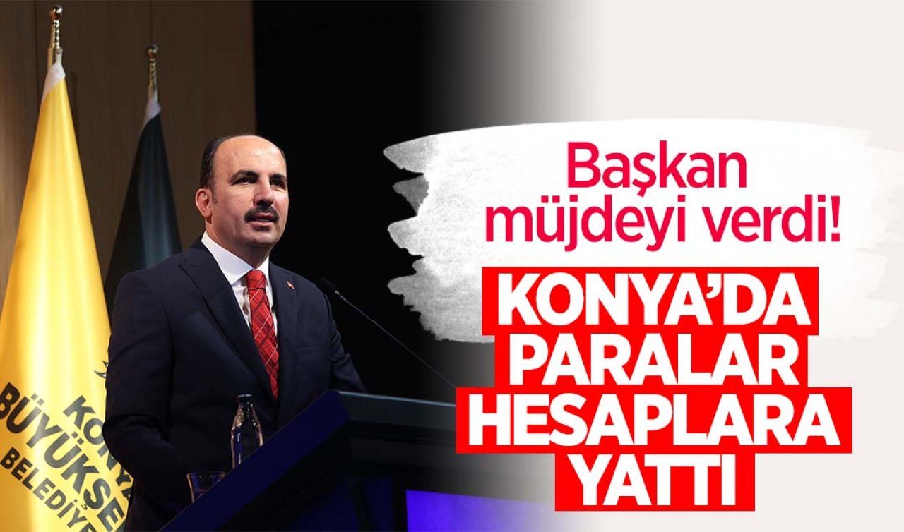  Başkan müjdeyi verdi! Konya’da paralar hesaba yattı