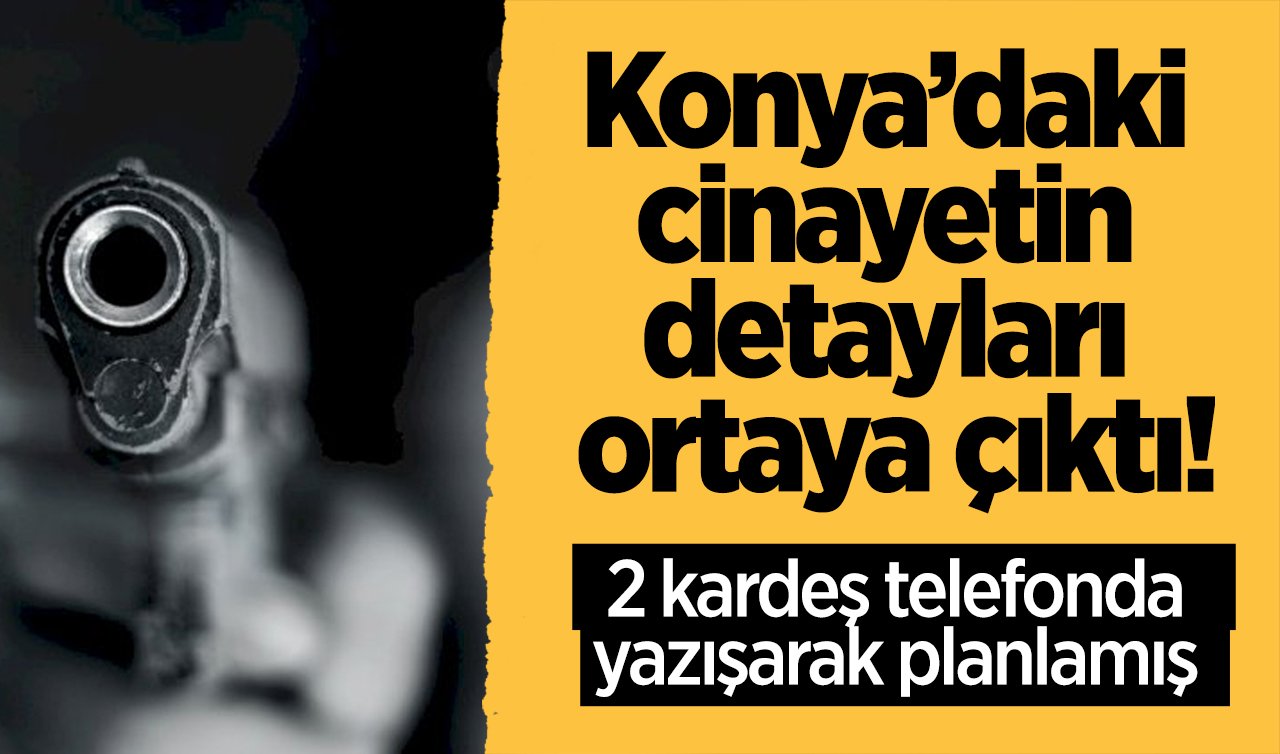  Konya’daki cinayetin detayları ortaya çıktı! 2 kardeş telefonda yazışarak planlamış 