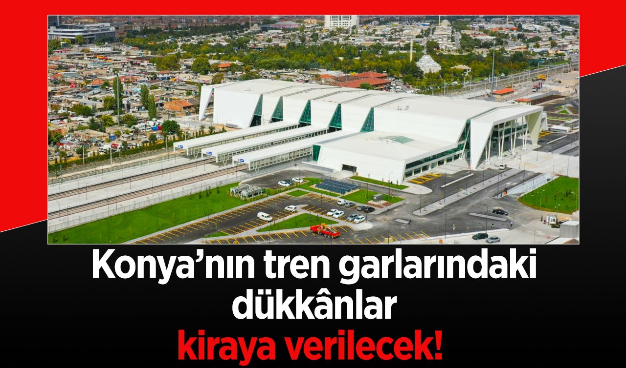 Konya’nın tren garlarındaki dükkânlar kiraya verilecek! Selçuklu ve Akşehir yatırımcıları bekliyor
