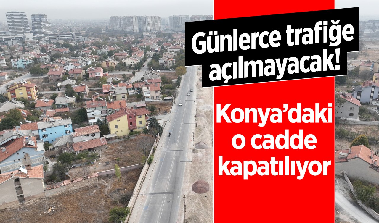  DUYURU: Konya’daki o cadde kapatılıyor: Günlerce trafiğe açılmayacak!