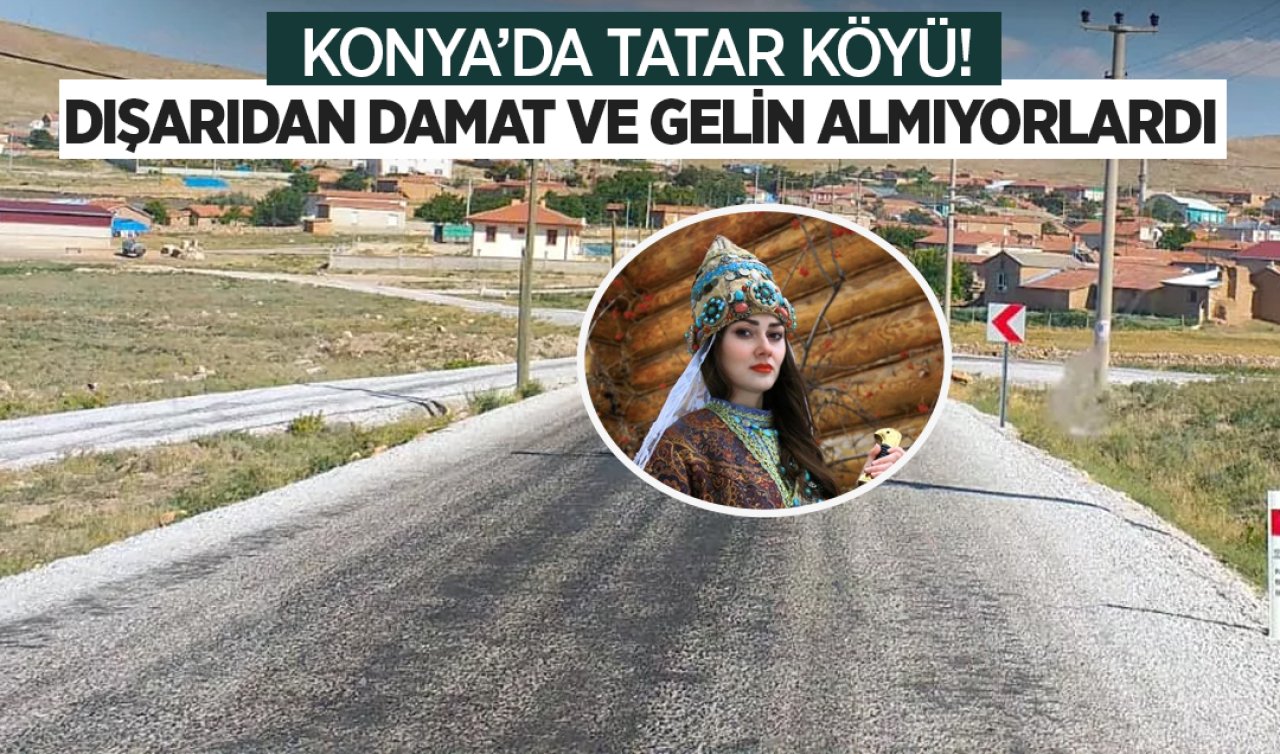 Konya’da Tatar köyü! Dışarıdan damat ve gelin almıyorlardı