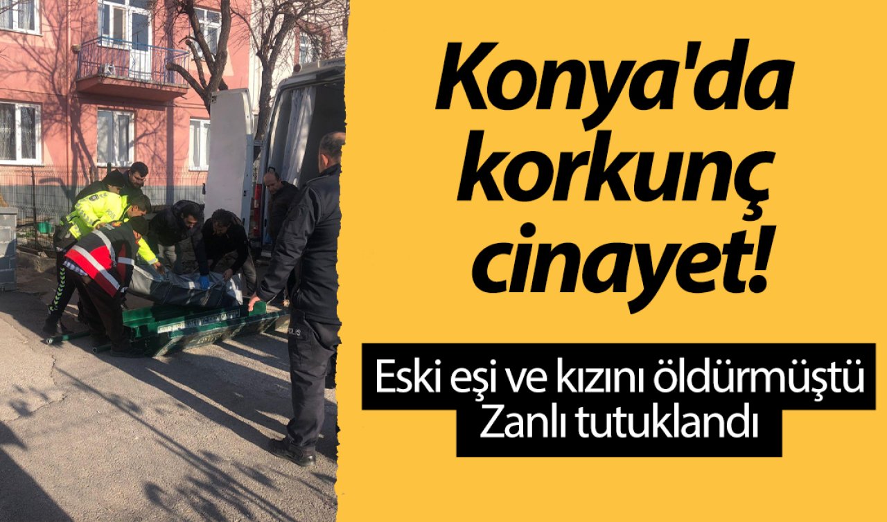  Konya’da korkunç cinayet! Eski eşi ve kızını öldürmüştü: Zanlı tutuklandı