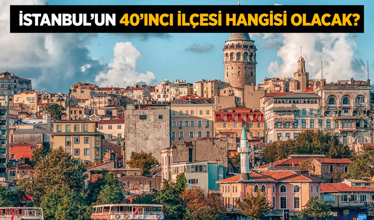  İstanbul’un 40. İlçesi neresi olacak?