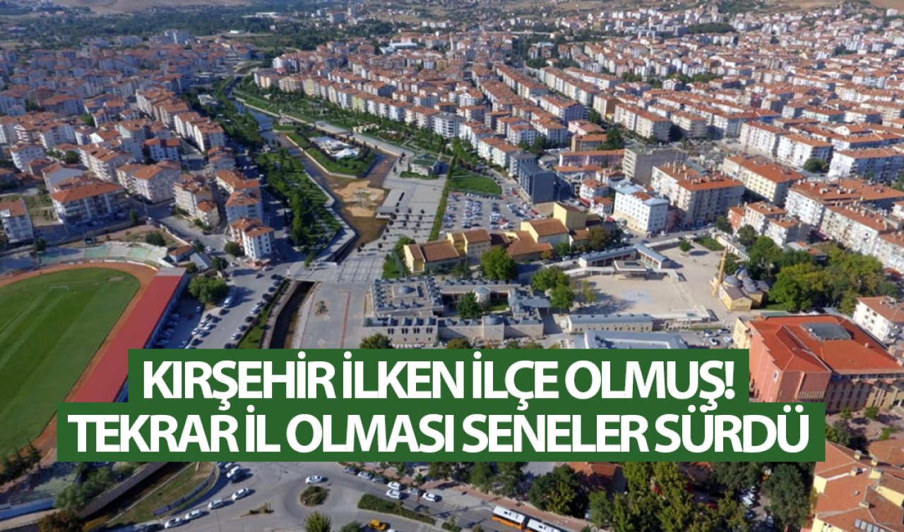  Kırşehir ilken ilçe olmuş! Tekrar il olması seneler sürdü