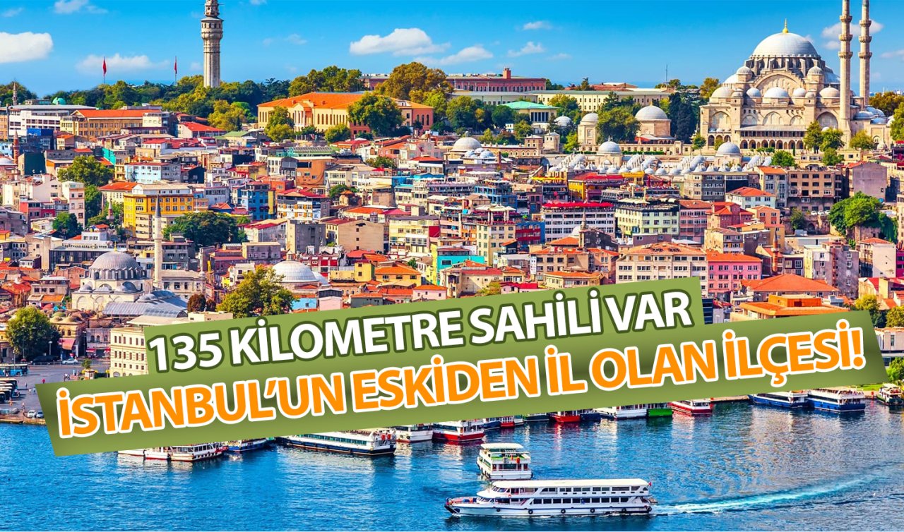  İstanbul’un eskiden il olan ilçesi! 135 kilometre sahili var