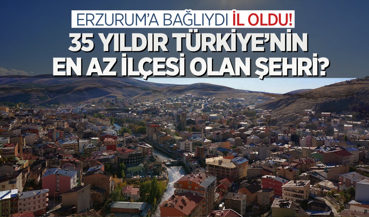 Erzurum’a bağlıydı il oldu! 35 yıldır Türkiye’nin en az ilçesi olan şehri