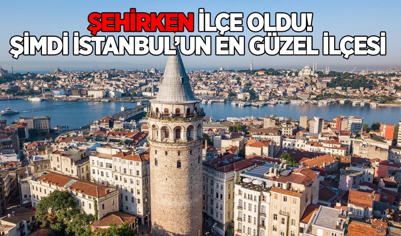  Şehirken ilçe oldu! Şimdi İstanbul’un en güzel ilçelerinden biri