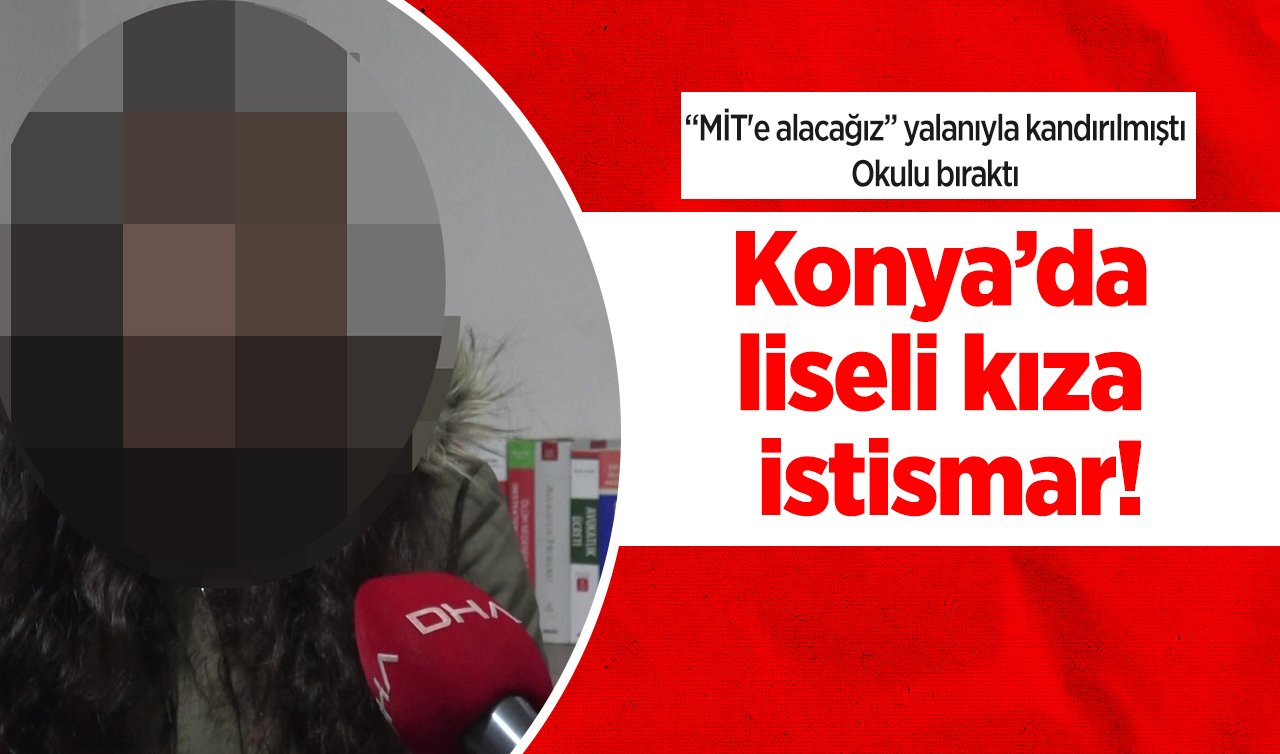  Konya’da liseli kıza istismar! “MİT’e alacağız’’ yalanıyla kandırılmıştı:  Okulu bıraktı