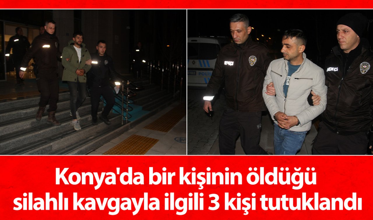  Konya’da bir kişinin öldüğü silahlı kavgayla ilgili 3 kişi tutuklandı