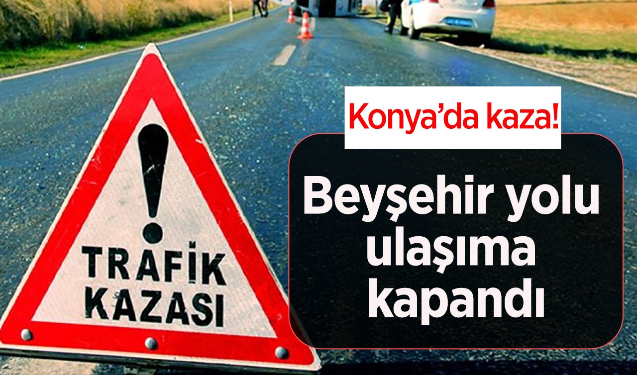 Konya’da kaza! Beyşehir yolu ulaşıma kapandı