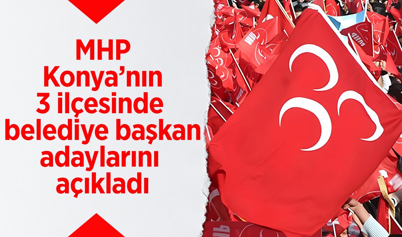  Konya’nın 3 ilçesinde MHP belediye başkan adayları belli oldu!