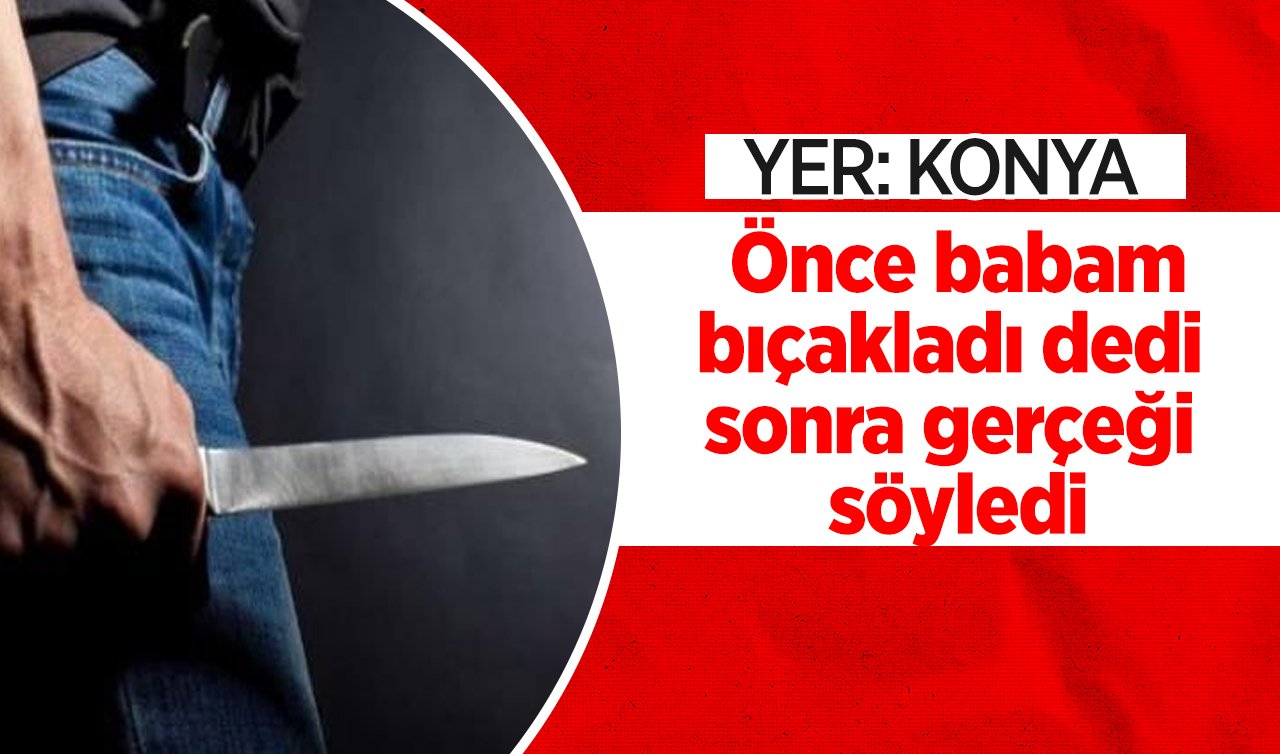  Konya’da kendini yaralayan genç kız suçu babasına atmıştı! Mahkemeden yeni karar geldi