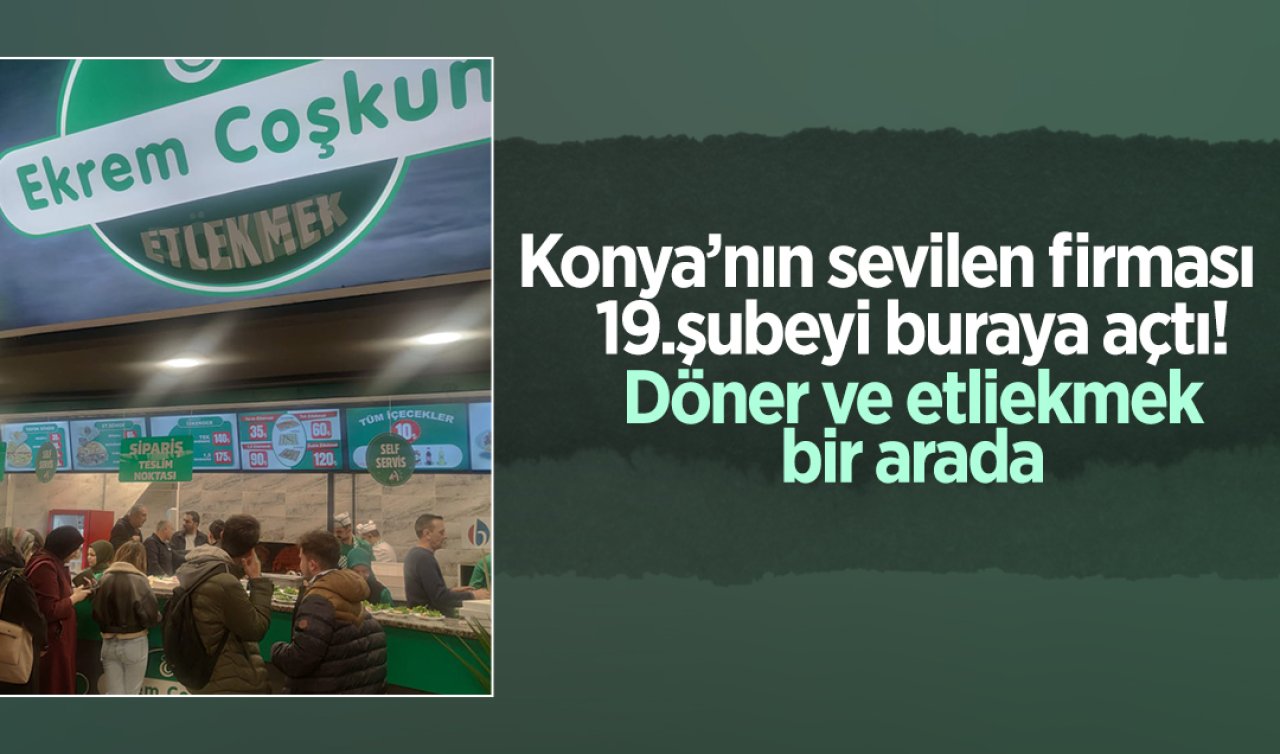  Konya’nın sevilen firması 19. şubeyi buraya açtı! Döner ve etliekmek bir arada