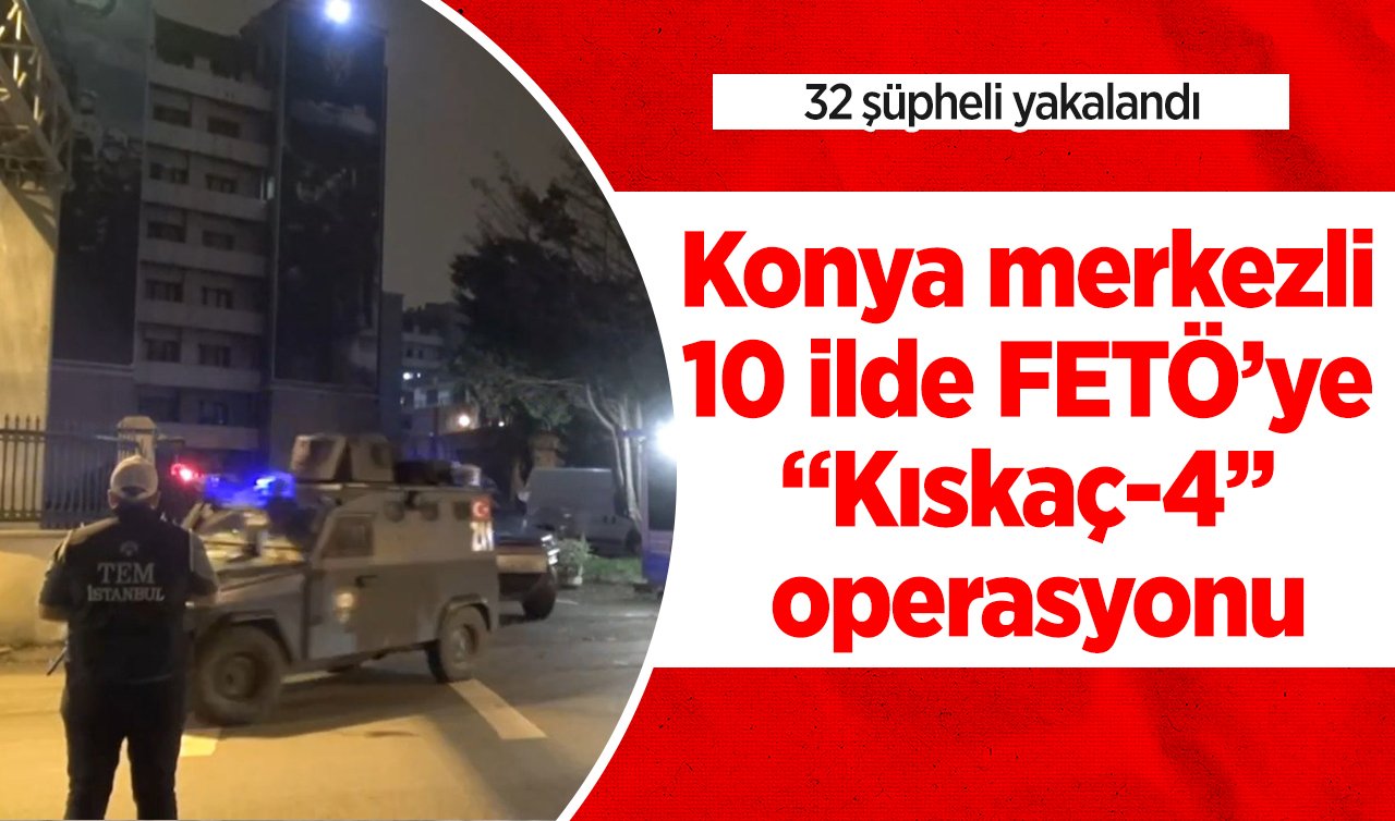  Konya merkezli 10 ilde FETÖ’ye “Kıskaç-4’’ operasyonu: 32 şüpheli yakalandı