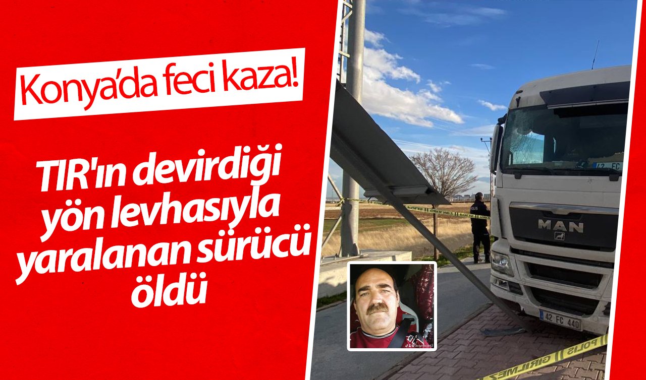  Konya’da feci kaza! TIR’ın devirdiği yön levhasıyla yaralanan sürücü öldü