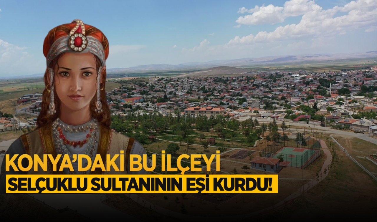  Konya’daki bu ilçeyi Selçuklu sultanının hanımı kurdu!