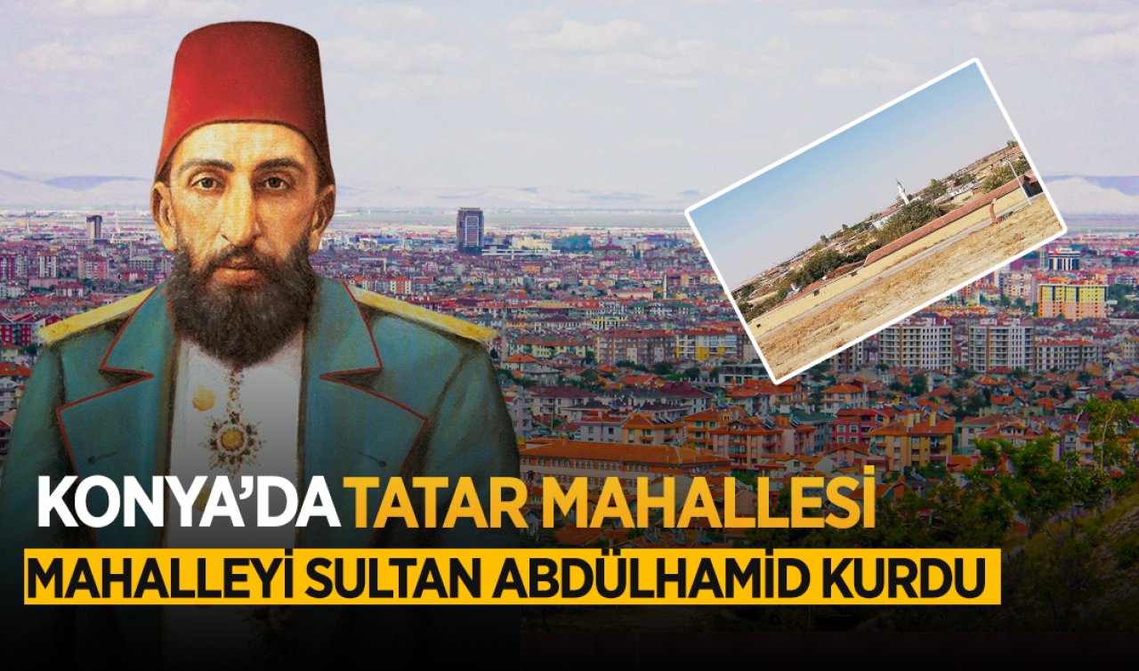  Konya’da Tatar mahallesi! Mahalleyi  Sultan Abdülhamid kurdu